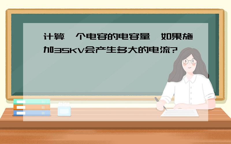 计算一个电容的电容量,如果施加35KV会产生多大的电流?