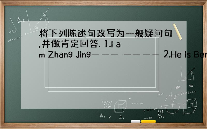 将下列陈述句改写为一般疑问句,并做肯定回答. 1.I am Zhang Jing——— ———— 2.He is Ben