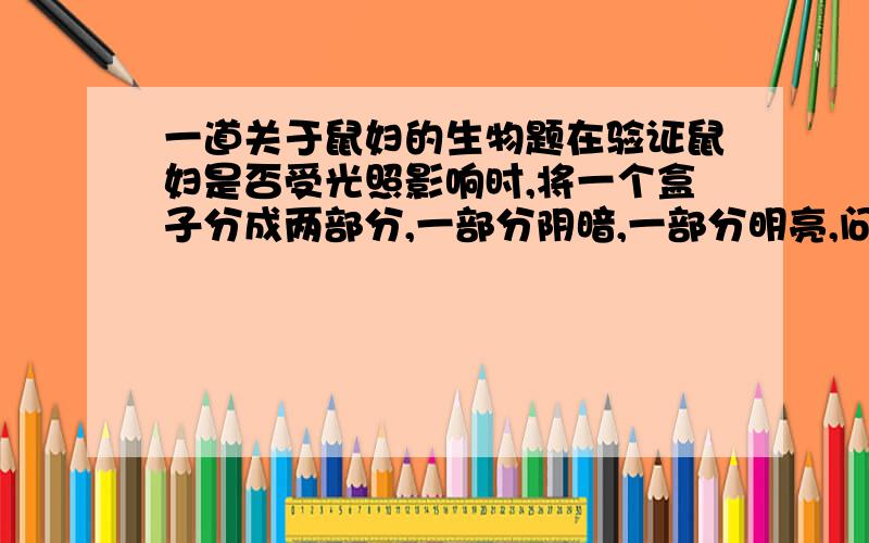 一道关于鼠妇的生物题在验证鼠妇是否受光照影响时,将一个盒子分成两部分,一部分阴暗,一部分明亮,问这两部分需要什么东西遮挡