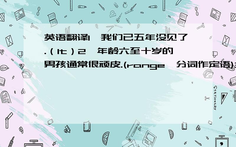 英语翻译1、我们已五年没见了.（It）2、年龄六至十岁的男孩通常很顽皮.(range,分词作定语)3、他没能抓住这篇文章