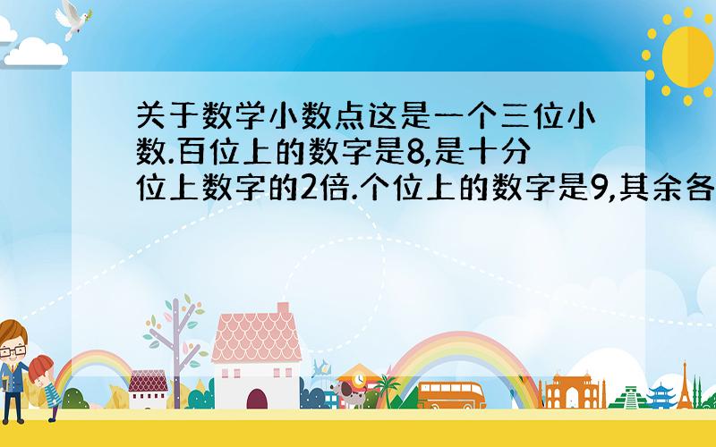 关于数学小数点这是一个三位小数.百位上的数字是8,是十分位上数字的2倍.个位上的数字是9,其余各个数位上都是0.你能写出