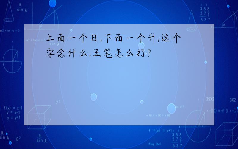 上面一个日,下面一个升,这个字念什么,五笔怎么打?