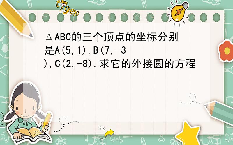 ΔABC的三个顶点的坐标分别是A(5,1),B(7,-3),C(2,-8),求它的外接圆的方程