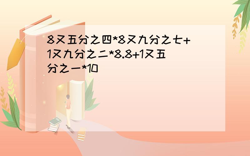 8又五分之四*8又九分之七+1又九分之二*8.8+1又五分之一*10