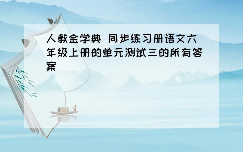 人教金学典 同步练习册语文六年级上册的单元测试三的所有答案