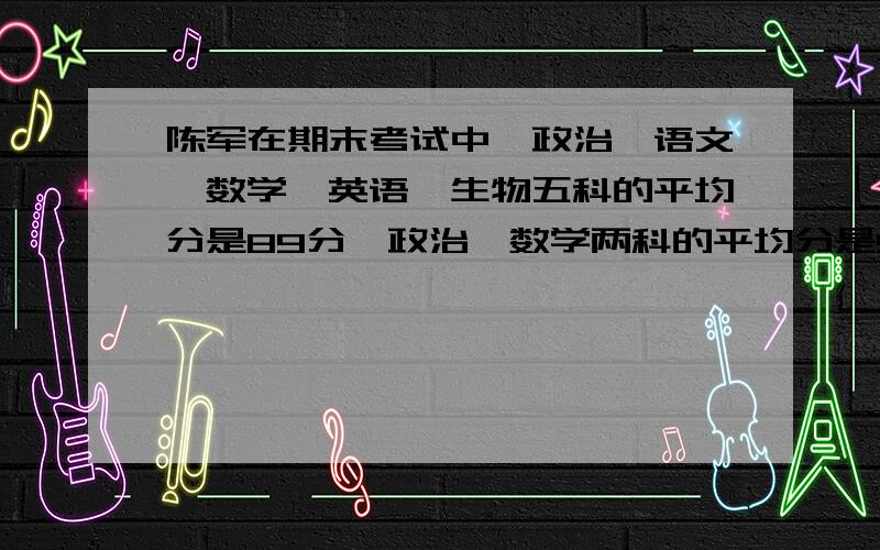 陈军在期末考试中,政治、语文、数学、英语、生物五科的平均分是89分,政治、数学两科的平均分是91.