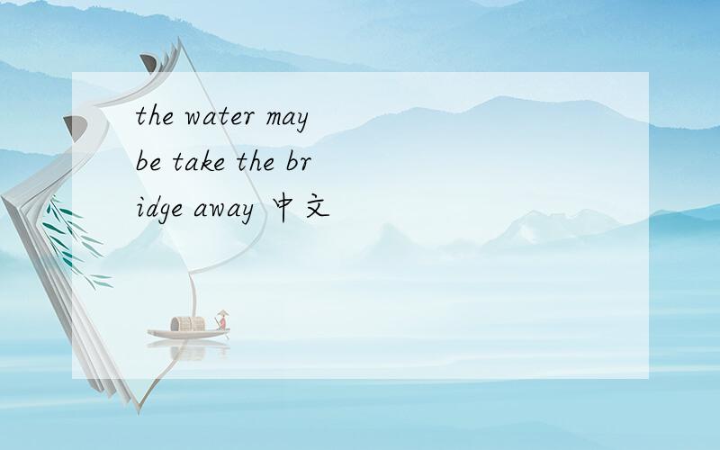 the water may be take the bridge away 中文