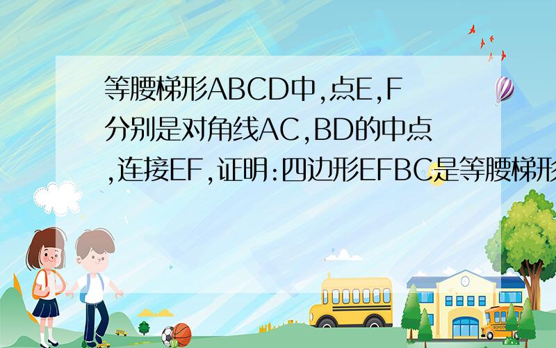 等腰梯形ABCD中,点E,F分别是对角线AC,BD的中点,连接EF,证明:四边形EFBC是等腰梯形