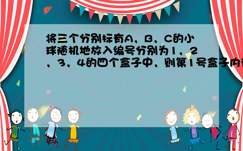 将三个分别标有A，B，C的小球随机地放入编号分别为1，2，3，4的四个盒子中，则第1号盒子内有球的不同放法的总数为（