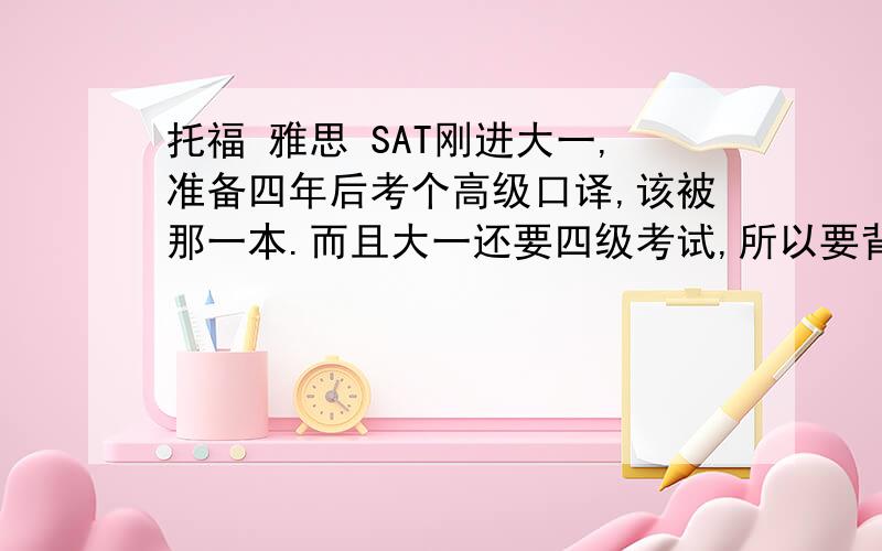 托福 雅思 SAT刚进大一,准备四年后考个高级口译,该被那一本.而且大一还要四级考试,所以要背那本呢?PS：可以介绍他们