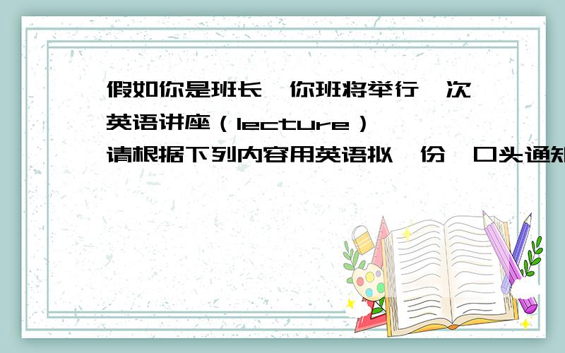 假如你是班长,你班将举行一次英语讲座（lecture）,请根据下列内容用英语拟一份【口头通知稿】（80~120词）.将这