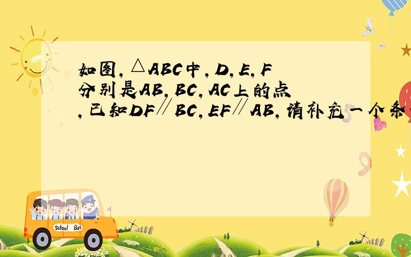 如图，△ABC中，D，E，F分别是AB，BC，AC上的点，已知DF∥BC，EF∥AB，请补充一个条件：