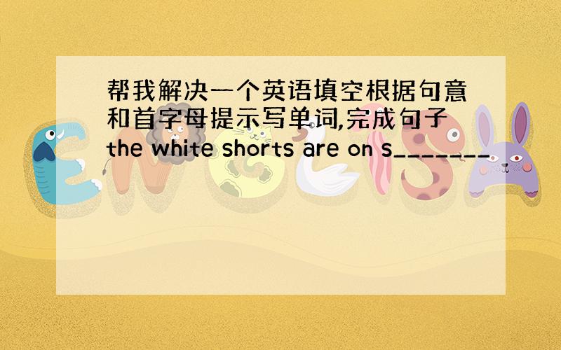 帮我解决一个英语填空根据句意和首字母提示写单词,完成句子the white shorts are on s_______