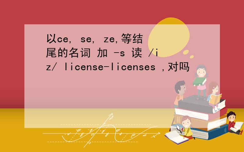 以ce, se, ze,等结尾的名词 加 -s 读 /iz/ license-licenses ,对吗