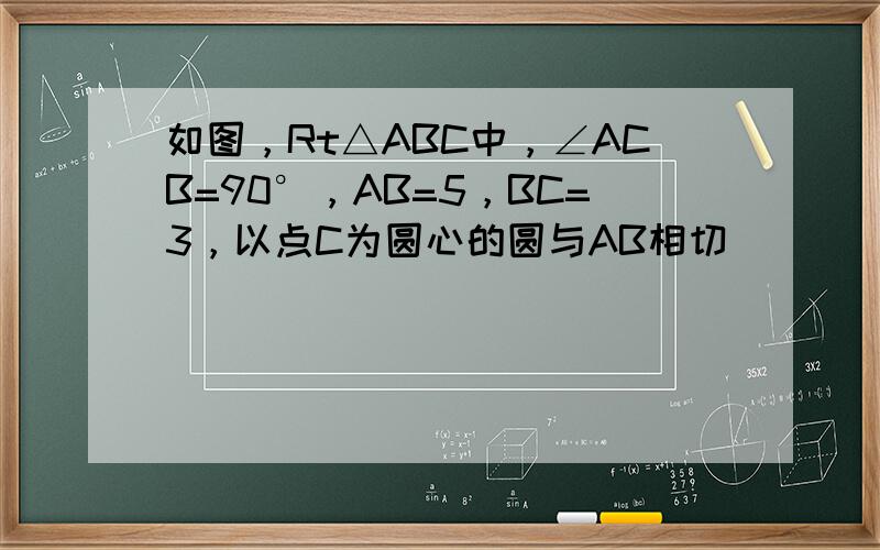 如图，Rt△ABC中，∠ACB=90°，AB=5，BC=3，以点C为圆心的圆与AB相切．