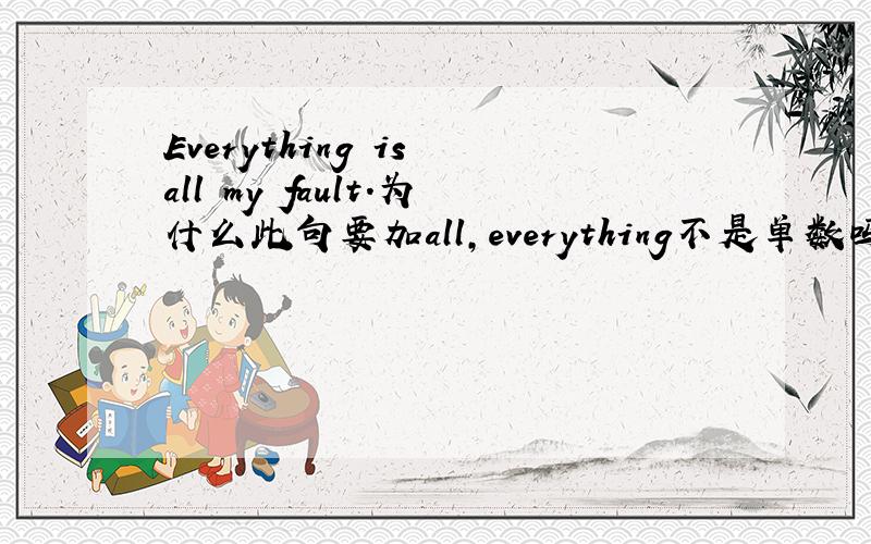 Everything is all my fault.为什么此句要加all,everything不是单数吗?是口语化的?