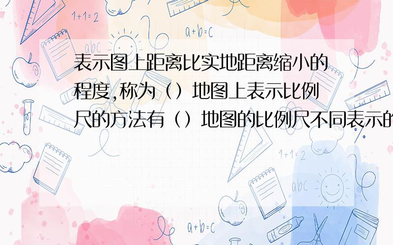 表示图上距离比实地距离缩小的程度,称为（）地图上表示比例尺的方法有（）地图的比例尺不同表示的内容