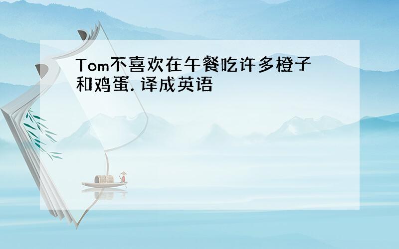 Tom不喜欢在午餐吃许多橙子和鸡蛋. 译成英语