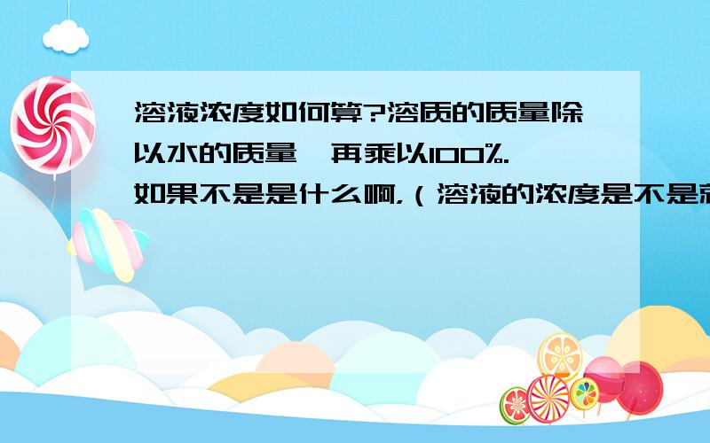 溶液浓度如何算?溶质的质量除以水的质量,再乘以100%.如果不是是什么啊，（溶液的浓度是不是就是溶液的质量分数？）