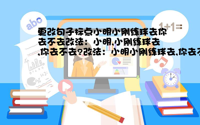 更改句子标点小明小刚练球去你去不去改法：小明,小刚练球去,你去不去?改法：小明小刚练球去,你去不去?除了以上两种改法还有