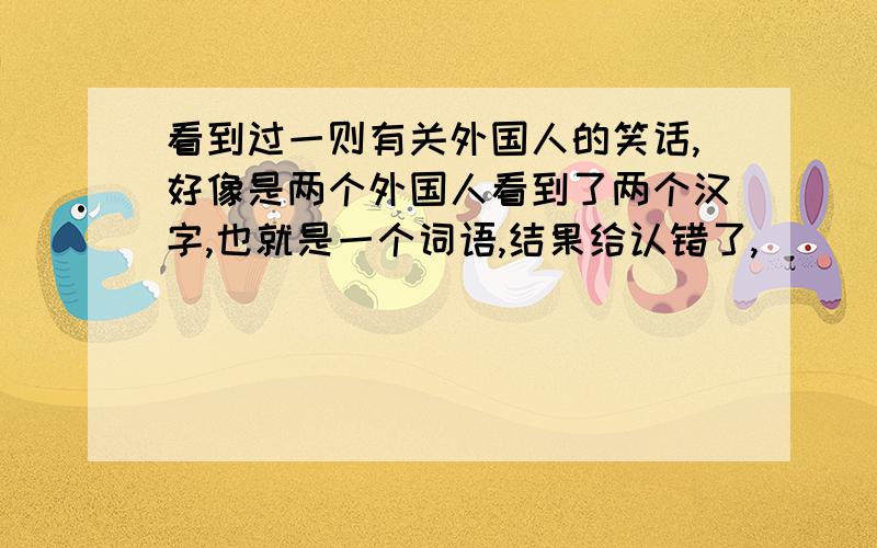 看到过一则有关外国人的笑话,好像是两个外国人看到了两个汉字,也就是一个词语,结果给认错了,