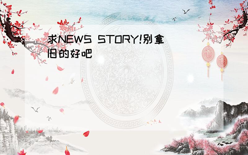 求NEWS STORY!别拿旧的好吧