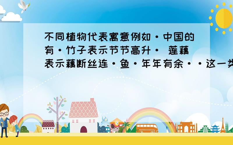 不同植物代表寓意例如·中国的有·竹子表示节节高升· 莲藕表示藕断丝连·鱼·年年有余··这一类的中国民俗文化··大家能提供