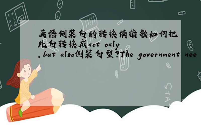 英语倒装句的转换请指教如何把此句转换成not only ,but also倒装句型?The government nee