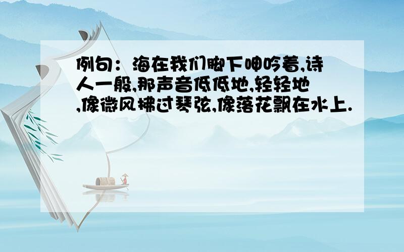 例句：海在我们脚下呻吟着,诗人一般,那声音低低地,轻轻地,像微风拂过琴弦,像落花飘在水上.