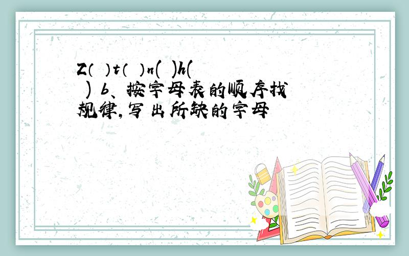 Z（ ）t（ ）n( )h( ) b、 按字母表的顺序找规律,写出所缺的字母