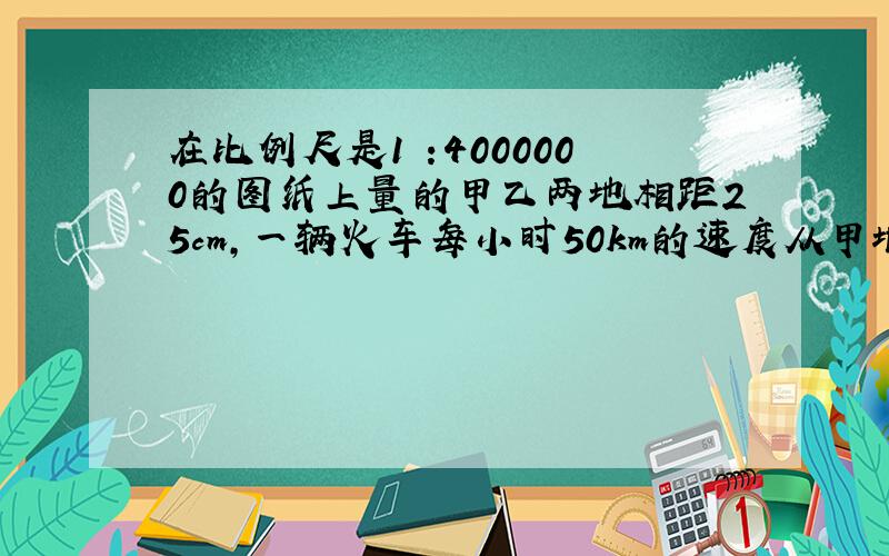 在比例尺是1 :4000000的图纸上量的甲乙两地相距25cm,一辆火车每小时50km的速度从甲地开到乙地几小时可到