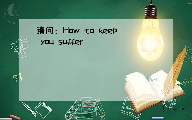 请问：How to keep you suffer