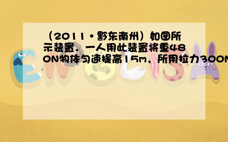 （2011•黔东南州）如图所示装置．一人用此装置将重480N物体匀速提高15m，所用拉力300N．在此过程中，他做的有用