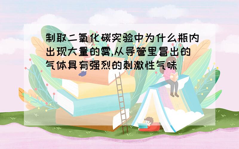 制取二氧化碳实验中为什么瓶内出现大量的雾,从导管里冒出的气体具有强烈的刺激性气味