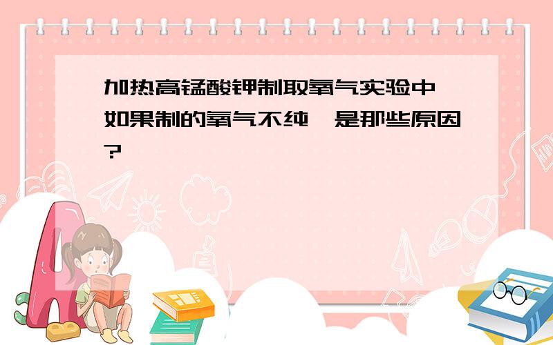 加热高锰酸钾制取氧气实验中,如果制的氧气不纯,是那些原因?