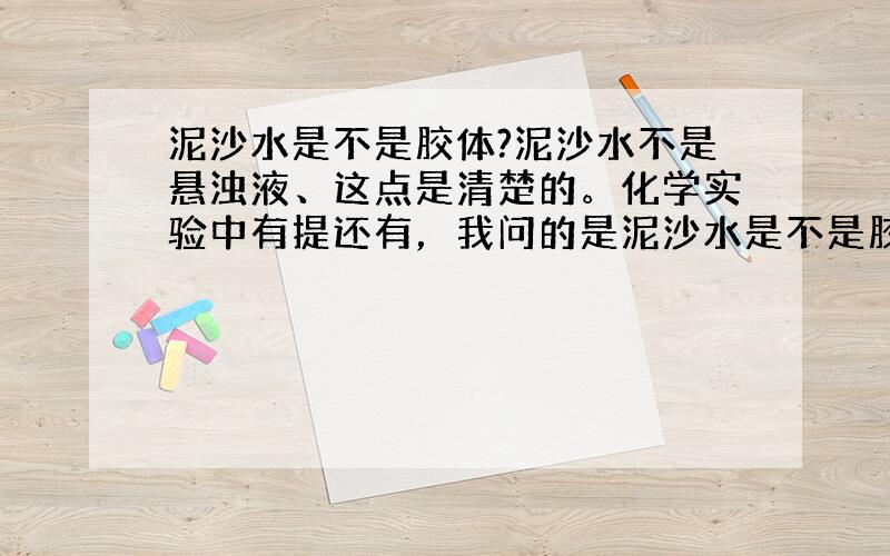 泥沙水是不是胶体?泥沙水不是悬浊液、这点是清楚的。化学实验中有提还有，我问的是泥沙水是不是胶体，不是牛奶的还有溶液，胶体