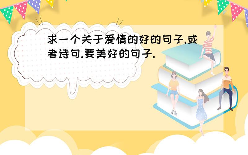 求一个关于爱情的好的句子,或者诗句.要美好的句子.