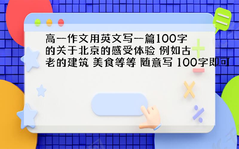 高一作文用英文写一篇100字的关于北京的感受体验 例如古老的建筑 美食等等 随意写 100字即可