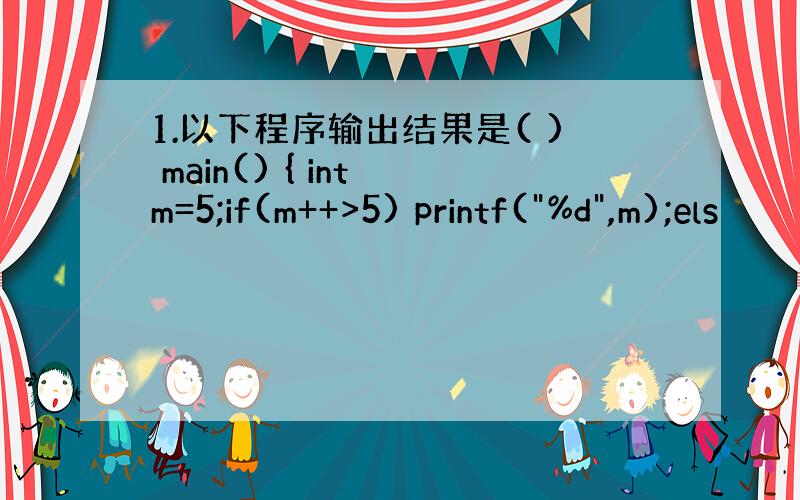 1.以下程序输出结果是( ) main() { int m=5;if(m++>5) printf(