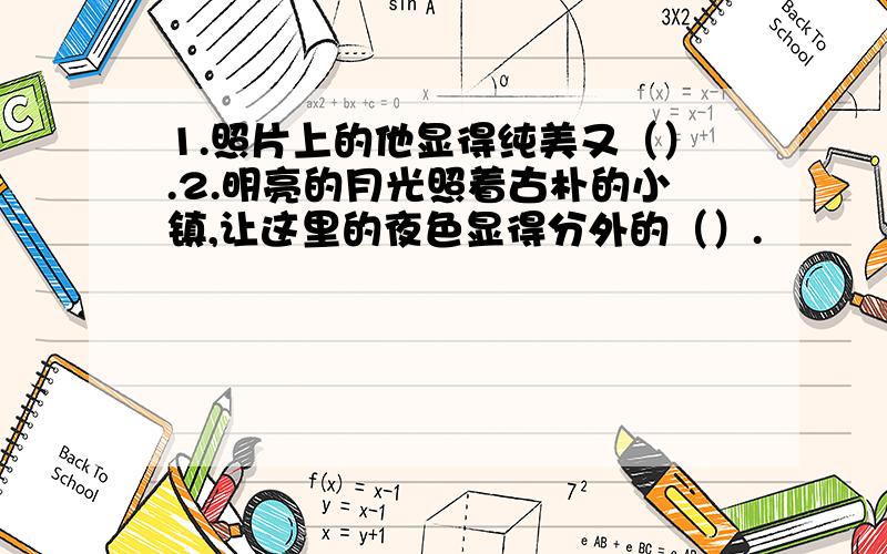 1.照片上的他显得纯美又（）.2.明亮的月光照着古朴的小镇,让这里的夜色显得分外的（）.