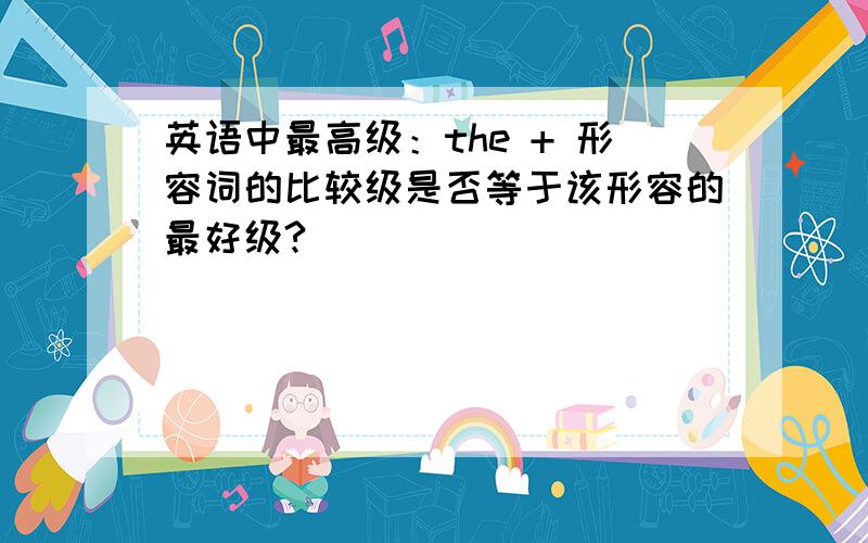 英语中最高级：the + 形容词的比较级是否等于该形容的最好级?