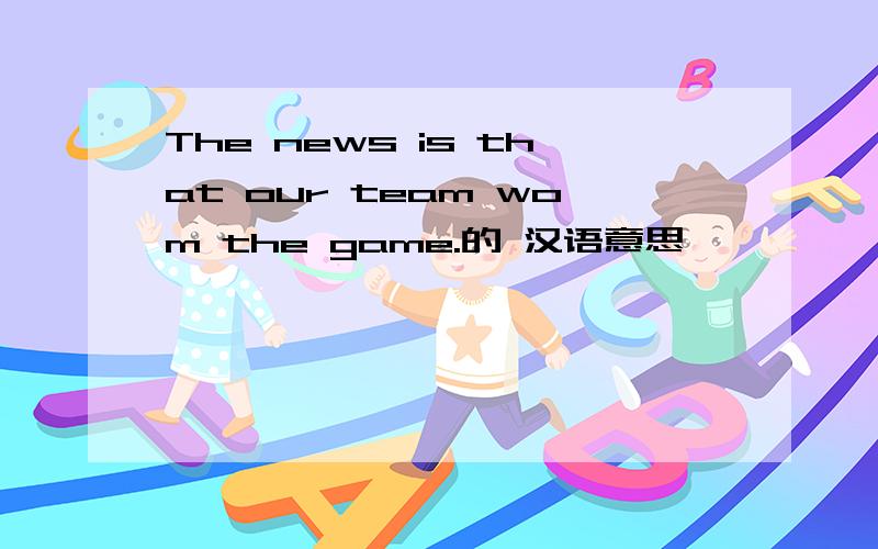 The news is that our team wom the game.的 汉语意思