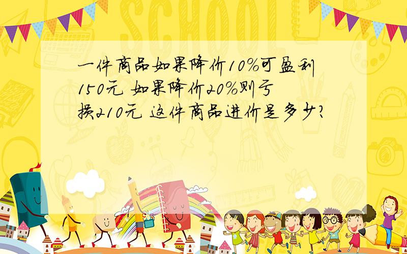 一件商品如果降价10%可盈利150元 如果降价20%则亏损210元 这件商品进价是多少？