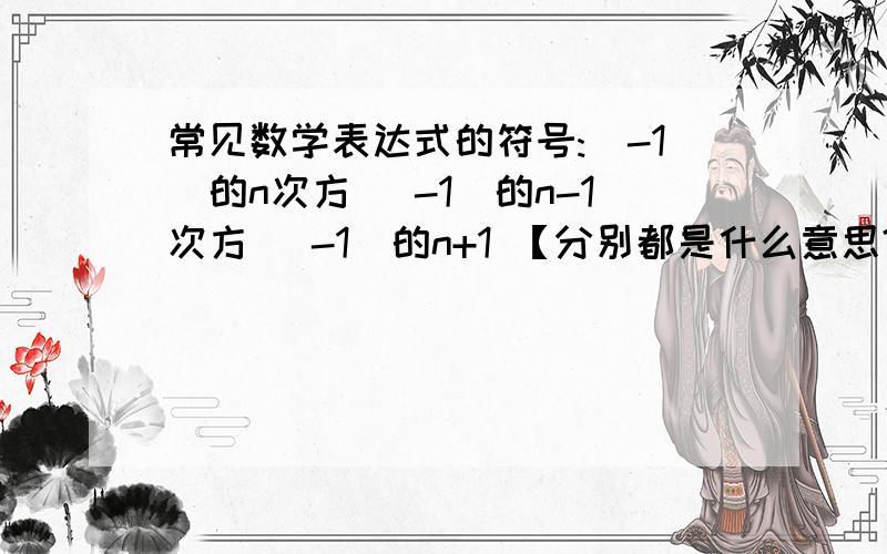 常见数学表达式的符号:(-1)的n次方 (-1)的n-1次方 (-1)的n+1 【分别都是什么意思?老师上课只给公式 不