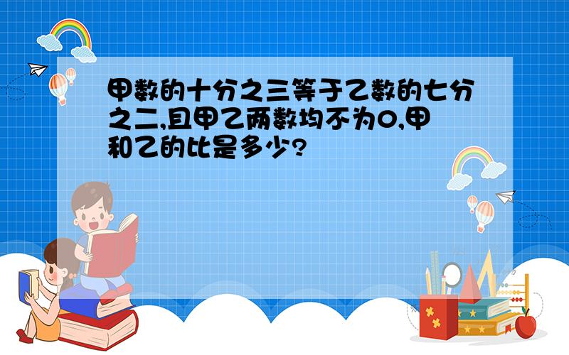 甲数的十分之三等于乙数的七分之二,且甲乙两数均不为0,甲和乙的比是多少?