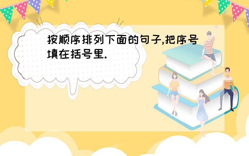 按顺序排列下面的句子,把序号填在括号里.