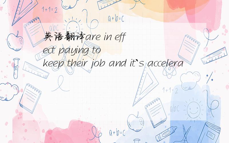 英语翻译are in effect paying to keep their job and it`s accelera