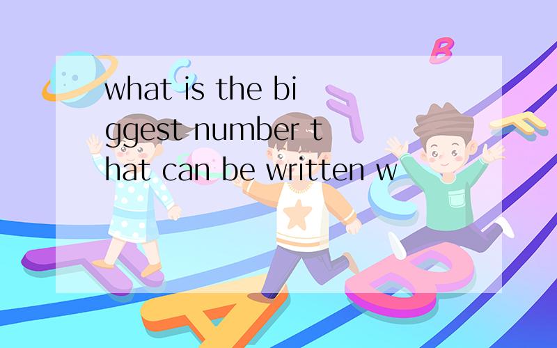 what is the biggest number that can be written w