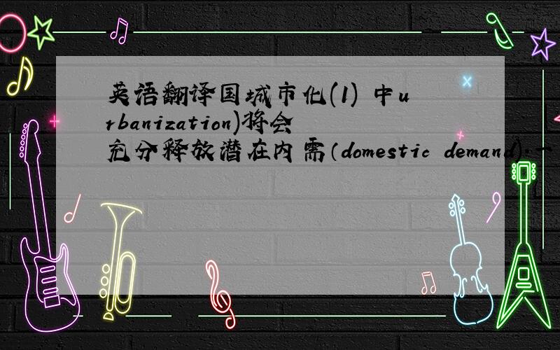 英语翻译国城市化(1) 中urbanization)将会充分释放潜在内需（domestic demand).一些经济学家