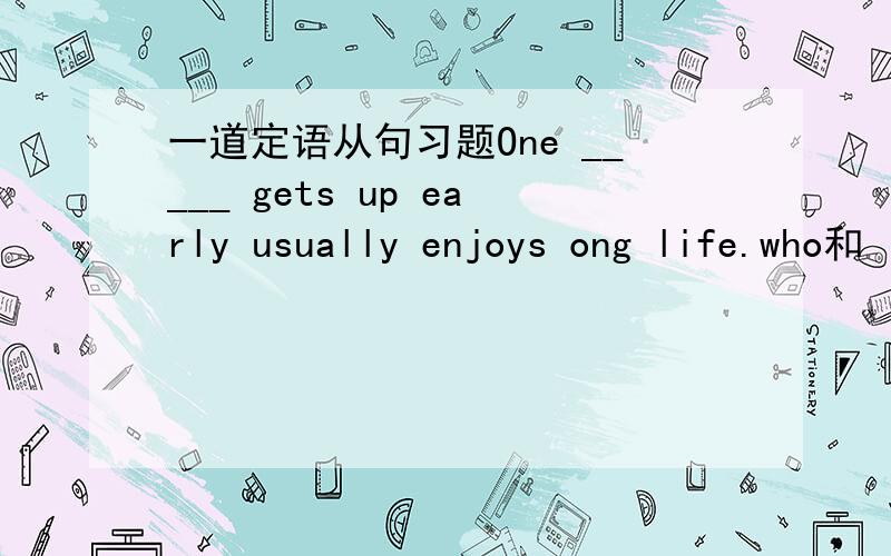 一道定语从句习题One _____ gets up early usually enjoys ong life.who和